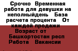 Срочно! Временная работа для девушки на неполныйдень › База расчета процента ­ От каждой продажи › Возраст от ­ 18 - Башкортостан респ. Работа » Вакансии   